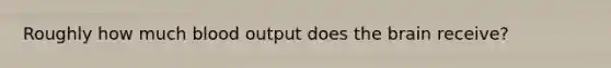 Roughly how much blood output does <a href='https://www.questionai.com/knowledge/kLMtJeqKp6-the-brain' class='anchor-knowledge'>the brain</a> receive?