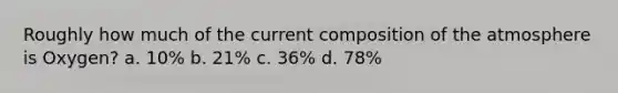 Roughly how much of the current <a href='https://www.questionai.com/knowledge/kvKmlAA2Mk-composition-of-the-atmosphere' class='anchor-knowledge'>composition of the atmosphere</a> is Oxygen? a. 10% b. 21% c. 36% d. 78%