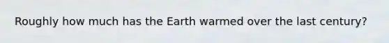 Roughly how much has the Earth warmed over the last century?