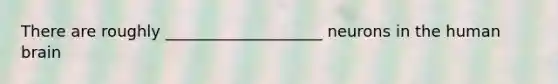 There are roughly ____________________ neurons in the human brain