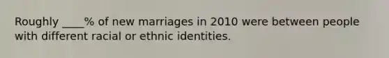 Roughly ____% of new marriages in 2010 were between people with different racial or ethnic identities.