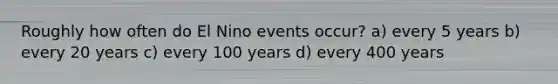 Roughly how often do El Nino events occur? a) every 5 years b) every 20 years c) every 100 years d) every 400 years