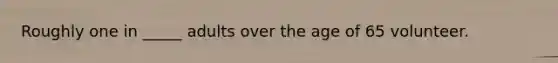 Roughly one in _____ adults over the age of 65 volunteer.
