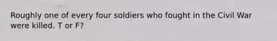 Roughly one of every four soldiers who fought in the Civil War were killed. T or F?