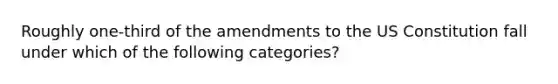 Roughly one-third of the amendments to the US Constitution fall under which of the following categories?