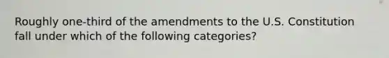 Roughly one-third of the amendments to the U.S. Constitution fall under which of the following categories?