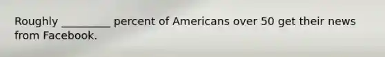 Roughly _________ percent of Americans over 50 get their news from Facebook.