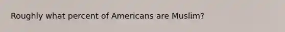 Roughly what percent of Americans are Muslim?