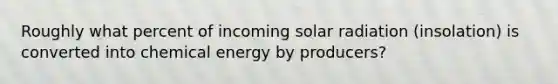 Roughly what percent of incoming <a href='https://www.questionai.com/knowledge/kr1ksgm4Kk-solar-radiation' class='anchor-knowledge'>solar radiation</a> (insolation) is converted into chemical energy by producers?