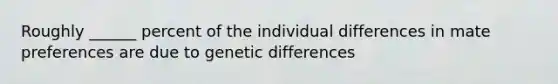 Roughly ______ percent of the individual differences in mate preferences are due to genetic differences