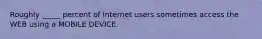 Roughly​ _____ percent of Internet users sometimes access the WEB using a MOBILE DEVICE.