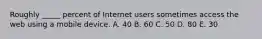 Roughly​ _____ percent of Internet users sometimes access the web using a mobile device. A. 40 B. 60 C. 50 D. 80 E. 30