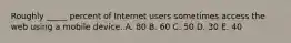 Roughly​ _____ percent of Internet users sometimes access the web using a mobile device. A. 80 B. 60 C. 50 D. 30 E. 40