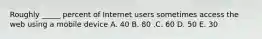 Roughly​ _____ percent of Internet users sometimes access the web using a mobile device A. 40 B. 80 .C. 60 D. 50 E. 30