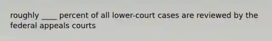 roughly ____ percent of all lower-court cases are reviewed by the federal appeals courts