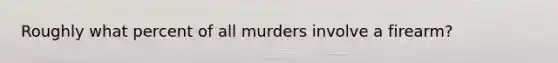 Roughly what percent of all murders involve a firearm?