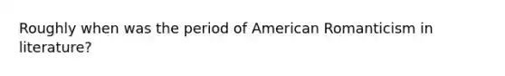 Roughly when was the period of American Romanticism in literature?