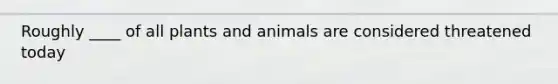 Roughly ____ of all plants and animals are considered threatened today