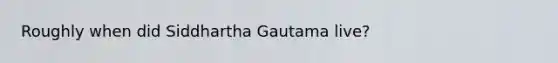 Roughly when did Siddhartha Gautama live?