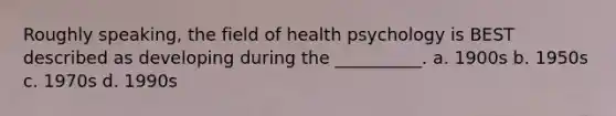 Roughly speaking, the field of health psychology is BEST described as developing during the __________. a. 1900s b. 1950s c. 1970s d. 1990s