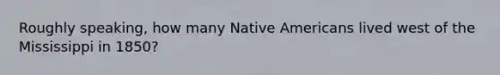 Roughly speaking, how many Native Americans lived west of the Mississippi in 1850?