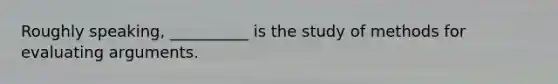 Roughly speaking, __________ is the study of methods for evaluating arguments.