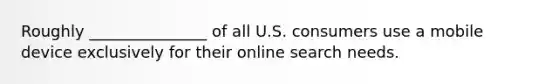 Roughly _______________ of all U.S. consumers use a mobile device exclusively for their online search needs.