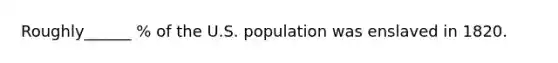 Roughly______ % of the U.S. population was enslaved in 1820.