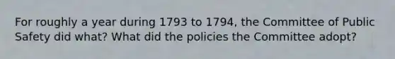 For roughly a year during 1793 to 1794, the Committee of Public Safety did what? What did the policies the Committee adopt?