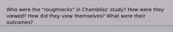 Who were the "roughnecks" in Chambliss' study? How were they viewed? How did they view themselves? What were their outcomes?