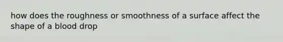 how does the roughness or smoothness of a surface affect the shape of a blood drop