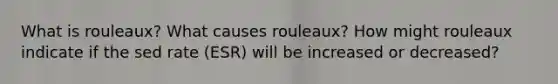 What is rouleaux? What causes rouleaux? How might rouleaux indicate if the sed rate (ESR) will be increased or decreased?