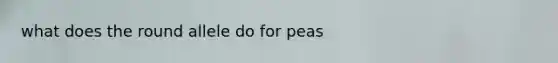 what does the round allele do for peas