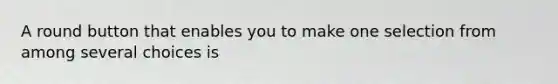 A round button that enables you to make one selection from among several choices is
