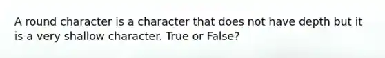 A round character is a character that does not have depth but it is a very shallow character. True or False?