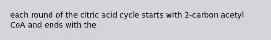 each round of the citric acid cycle starts with 2-carbon acetyl CoA and ends with the