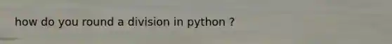 how do you round a division in python ?