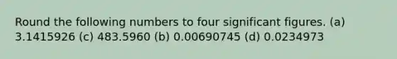 Round the following numbers to four significant figures. (a) 3.1415926 (c) 483.5960 (b) 0.00690745 (d) 0.0234973