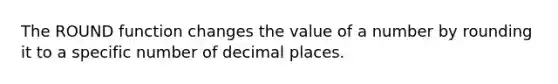 The ROUND function changes the value of a number by rounding it to a specific number of decimal places.