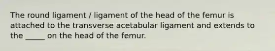 The round ligament / ligament of the head of the femur is attached to the transverse acetabular ligament and extends to the _____ on the head of the femur.