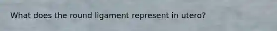 What does the round ligament represent in utero?
