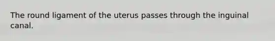 The round ligament of the uterus passes through the inguinal canal.