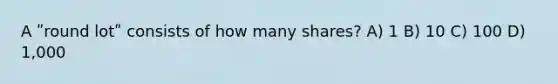 A ʺround lotʺ consists of how many shares? A) 1 B) 10 C) 100 D) 1,000