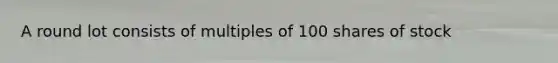 A round lot consists of multiples of 100 shares of stock