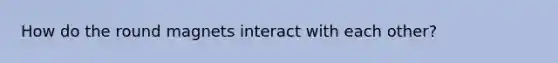 How do the round magnets interact with each other?
