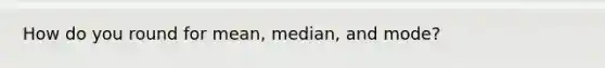 How do you round for mean, median, and mode?