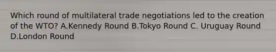 Which round of multilateral trade negotiations led to the creation of the WTO? A.Kennedy Round B.Tokyo Round C. Uruguay Round D.London Round