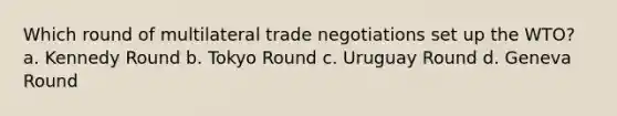 Which round of multilateral trade negotiations set up the WTO? a. Kennedy Round b. Tokyo Round c. Uruguay Round d. Geneva Round