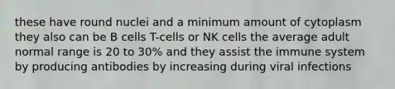 these have round nuclei and a minimum amount of cytoplasm they also can be B cells T-cells or NK cells the average adult normal range is 20 to 30% and they assist the immune system by producing antibodies by increasing during viral infections