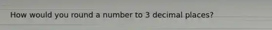 How would you round a number to 3 decimal places?